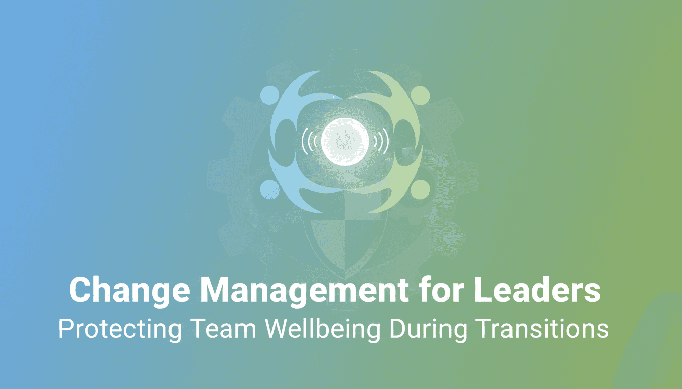 Change Management for Leaders: Protecting Team Wellbeing During Transitions