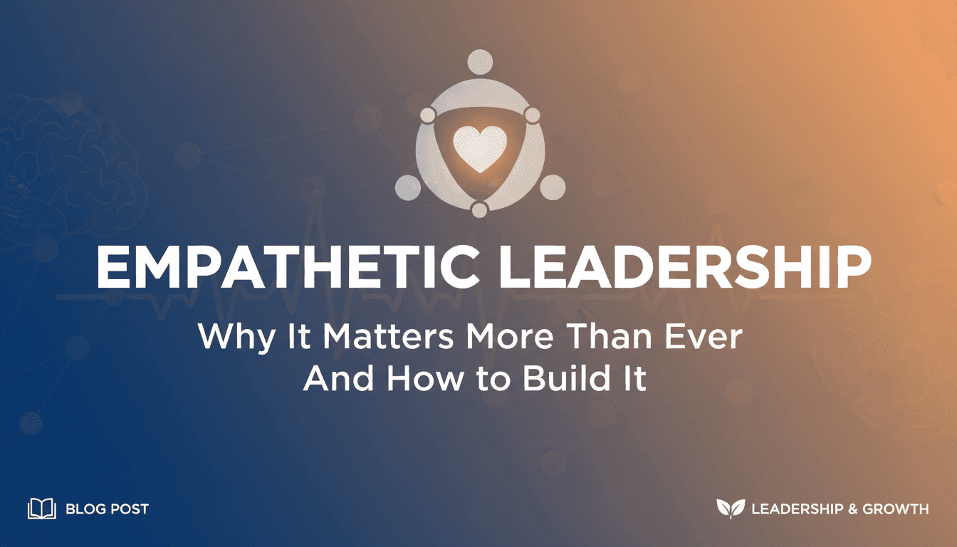 Empathetic Leadership: Why It Matters More Than Ever and How to Build It
